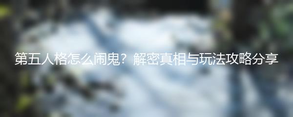 第五人格怎么闹鬼？解密真相与玩法攻略分享