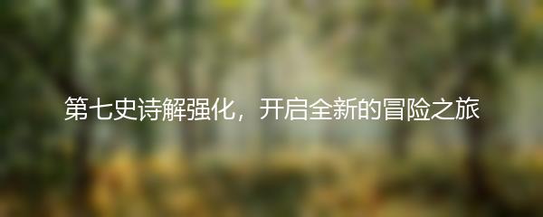 第七史诗解强化，开启全新的冒险之旅