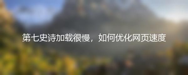 第七史诗加载很慢，如何优化网页速度