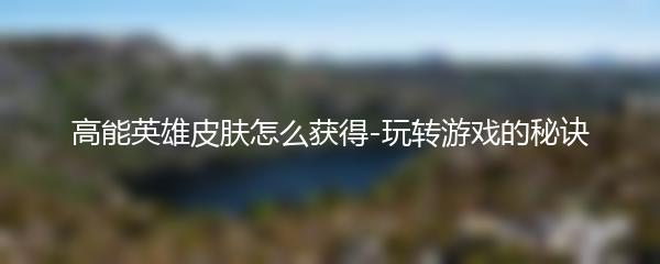 高能英雄皮肤怎么获得-玩转游戏的秘诀