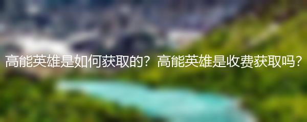 高能英雄是如何获取的？高能英雄是收费获取吗？