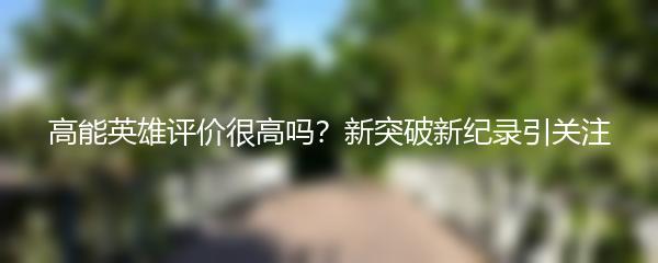 高能英雄评价很高吗？新突破新纪录引关注