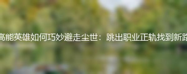 高能英雄如何巧妙避走尘世：跳出职业正轨找到新路