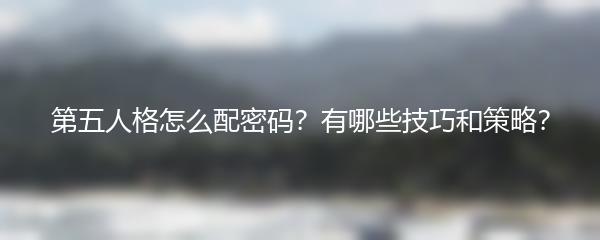 第五人格怎么配密码？有哪些技巧和策略？