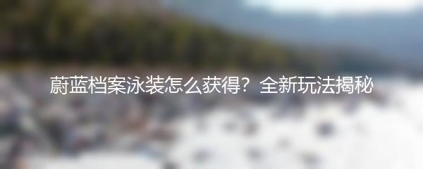 蔚蓝档案泳装怎么获得？全新玩法揭秘