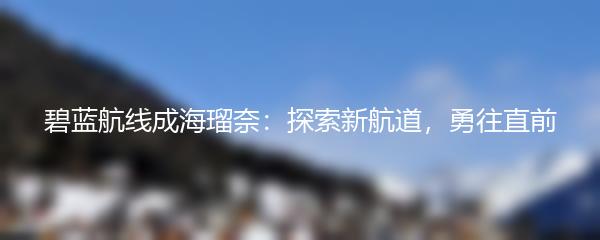 碧蓝航线成海瑠奈：探索新航道，勇往直前