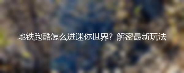 地铁跑酷怎么进迷你世界？解密最新玩法