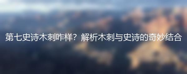 第七史诗木刺咋样？解析木刺与史诗的奇妙结合