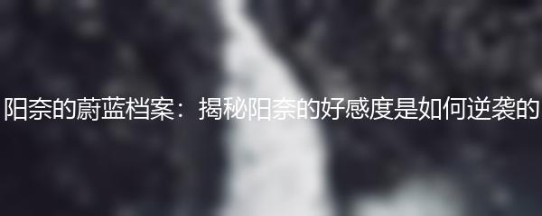 阳奈的蔚蓝档案：揭秘阳奈的好感度是如何逆袭的