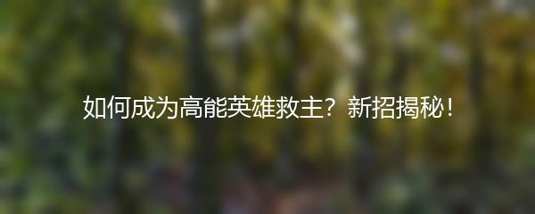 如何成为高能英雄救主？新招揭秘！