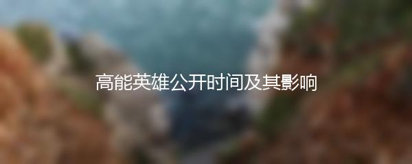 高能英雄公开时间及其影响