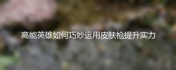 高能英雄如何巧妙运用皮肤枪提升实力