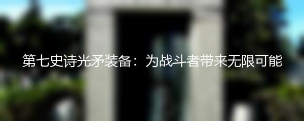 第七史诗光矛装备：为战斗者带来无限可能