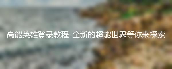 高能英雄登录教程-全新的超能世界等你来探索