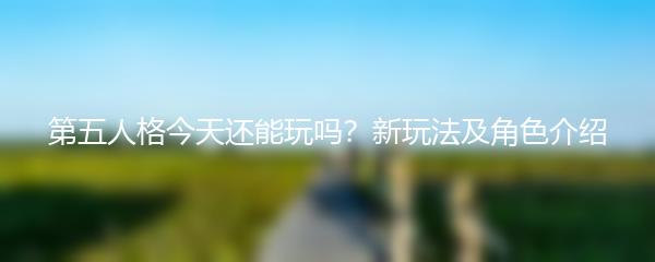 第五人格今天还能玩吗？新玩法及角色介绍