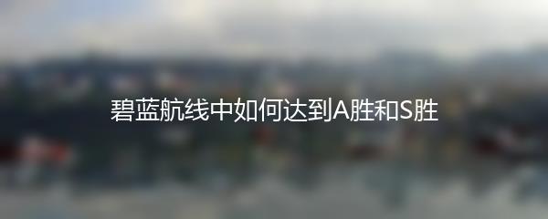 碧蓝航线中如何达到A胜和S胜