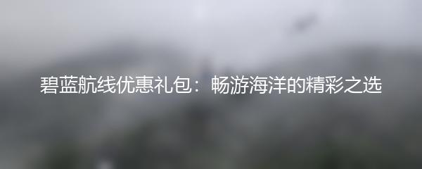 碧蓝航线优惠礼包：畅游海洋的精彩之选