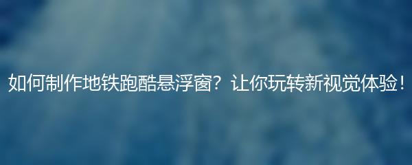 如何制作地铁跑酷悬浮窗？让你玩转新视觉体验！