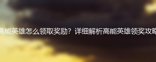 高能英雄怎么领取奖励？详细解析高能英雄领奖攻略