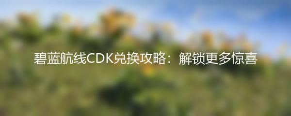 碧蓝航线CDK兑换攻略：解锁更多惊喜