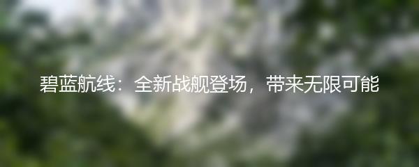 碧蓝航线：全新战舰登场，带来无限可能