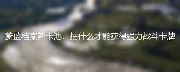 蔚蓝档案新卡池：抽什么才能获得强力战斗卡牌