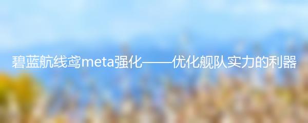 碧蓝航线鸢meta强化——优化舰队实力的利器