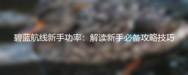 碧蓝航线新手功率：解读新手必备攻略技巧