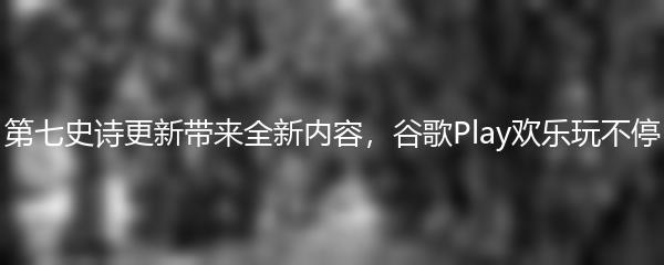 第七史诗更新带来全新内容，谷歌Play欢乐玩不停