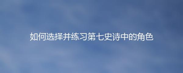 如何选择并练习第七史诗中的角色