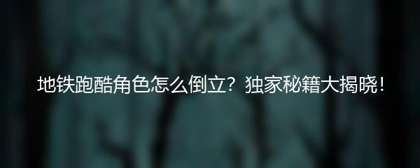 地铁跑酷角色怎么倒立？独家秘籍大揭晓！