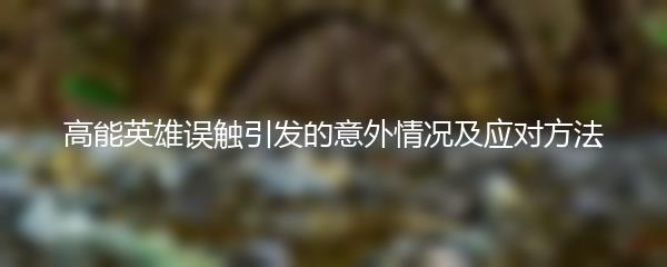 高能英雄误触引发的意外情况及应对方法