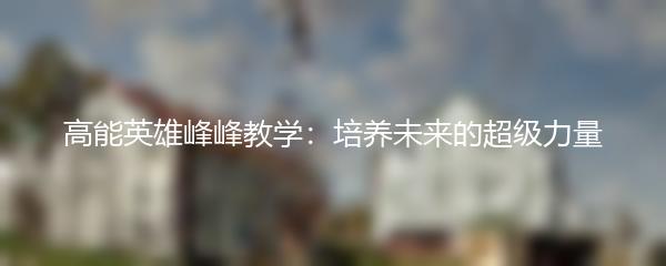 高能英雄峰峰教学：培养未来的超级力量