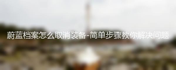 蔚蓝档案怎么取消装备-简单步骤教你解决问题