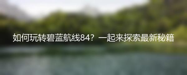 如何玩转碧蓝航线84？一起来探索最新秘籍