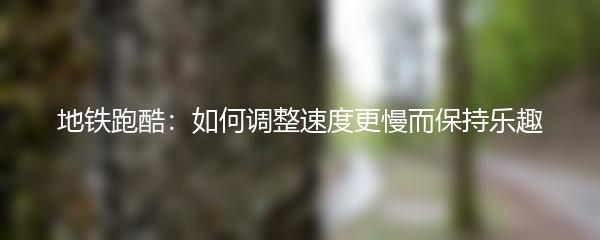 地铁跑酷：如何调整速度更慢而保持乐趣