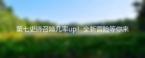 第七史诗召唤几率up！全新冒险等你来