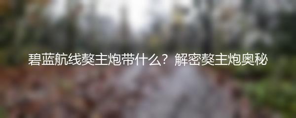 碧蓝航线獒主炮带什么？解密獒主炮奥秘