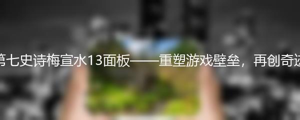 第七史诗梅宣水13面板——重塑游戏壁垒，再创奇迹