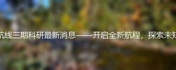 碧蓝航线三期科研最新消息——开启全新航程，探索未知领域