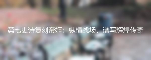 第七史诗复刻帝姬：纵横战场，谱写辉煌传奇