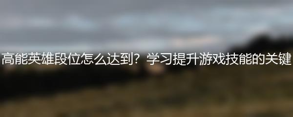 高能英雄段位怎么达到？学习提升游戏技能的关键