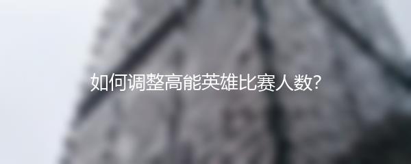 如何调整高能英雄比赛人数？