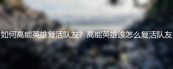 如何高能英雄复活队友？高能英雄该怎么复活队友