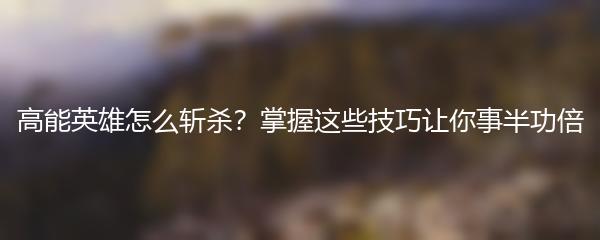 高能英雄怎么斩杀？掌握这些技巧让你事半功倍