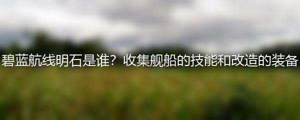 碧蓝航线明石是谁？收集舰船的技能和改造的装备