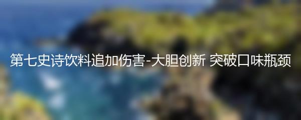 第七史诗饮料追加伤害-大胆创新 突破口味瓶颈