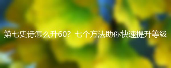 第七史诗怎么升60？七个方法助你快速提升等级