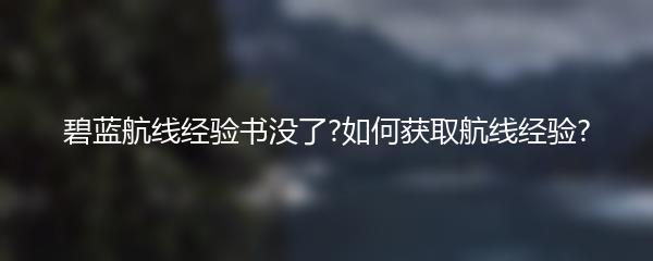 碧蓝航线经验书没了?如何获取航线经验?