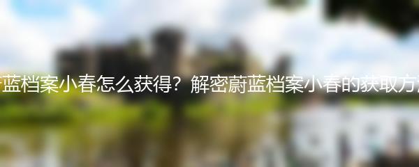 蔚蓝档案小春怎么获得？解密蔚蓝档案小春的获取方法